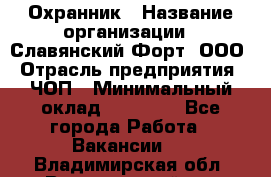 Охранник › Название организации ­ Славянский Форт, ООО › Отрасль предприятия ­ ЧОП › Минимальный оклад ­ 27 000 - Все города Работа » Вакансии   . Владимирская обл.,Вязниковский р-н